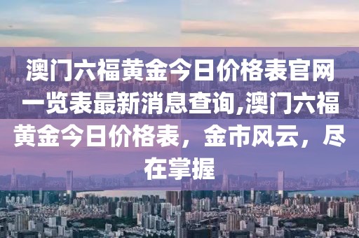 澳门六福黄金今日价格表官网一览表最新消息查询,澳门六福黄金今日价格表，金市风云，尽在掌握