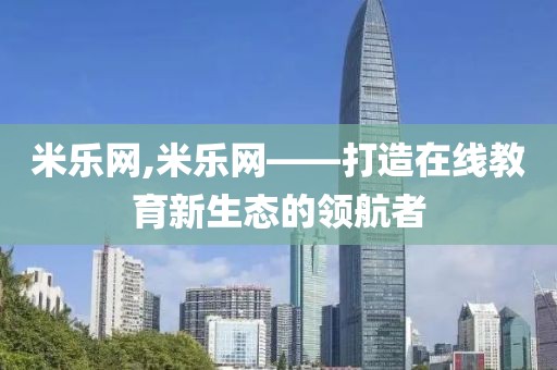 米乐网,米乐网——打造在线教育新生态的领航者