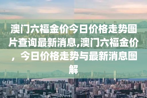 澳门六福金价今日价格走势图片查询最新消息,澳门六福金价，今日价格走势与最新消息图解