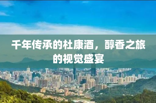 千年传承的杜康酒，醇香之旅的视觉盛宴