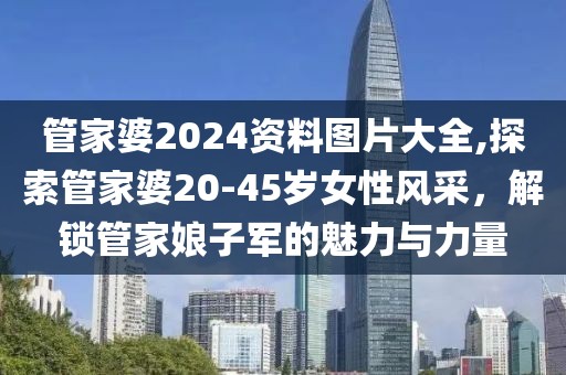 管家婆2024资料图片大全,探索管家婆20-45岁女性风采，解锁管家娘子军的魅力与力量
