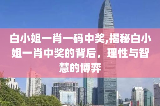 白小姐一肖一码中奖,揭秘白小姐一肖中奖的背后，理性与智慧的博弈