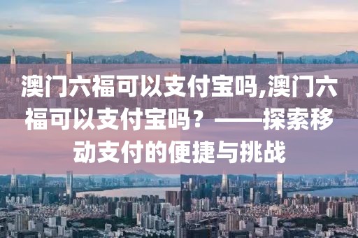 澳门六福可以支付宝吗,澳门六福可以支付宝吗？——探索移动支付的便捷与挑战