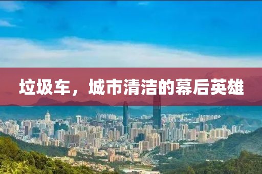 垃圾车，城市清洁的幕后英雄