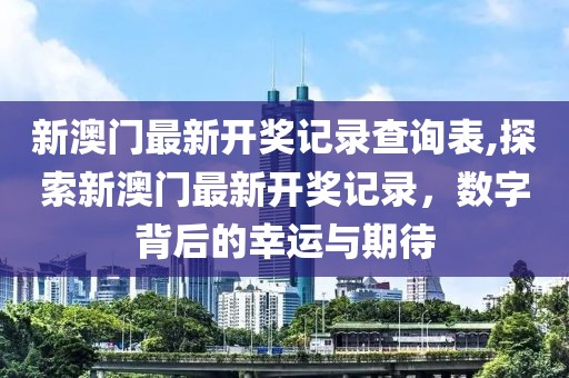 新澳门最新开奖记录查询表,探索新澳门最新开奖记录，数字背后的幸运与期待