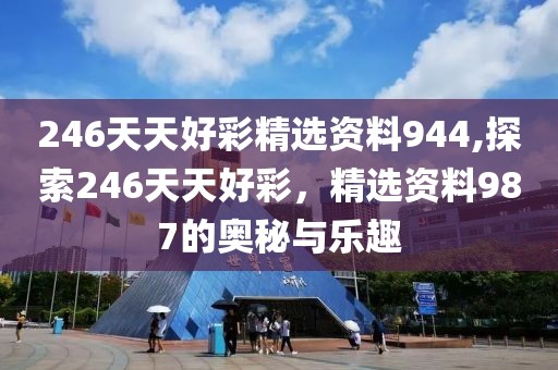 246天天好彩精选资料944,探索246天天好彩，精选资料987的奥秘与乐趣