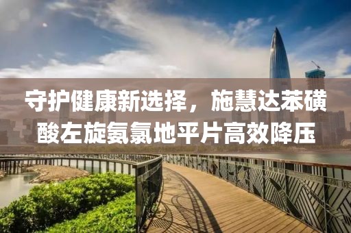 守护健康新选择，施慧达苯磺酸左旋氨氯地平片高效降压