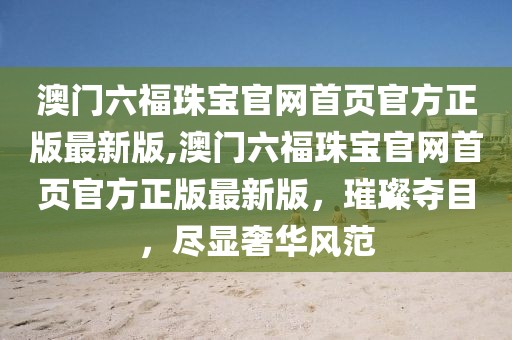 澳门六福珠宝官网首页官方正版最新版,澳门六福珠宝官网首页官方正版最新版，璀璨夺目，尽显奢华风范