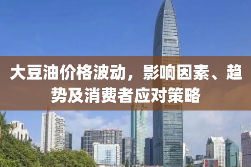 大豆油价格波动，影响因素、趋势及消费者应对策略