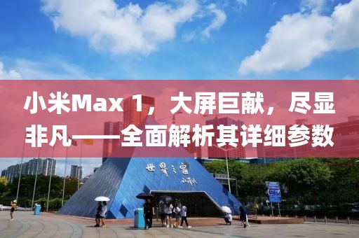 小米Max 1，大屏巨献，尽显非凡——全面解析其详细参数
