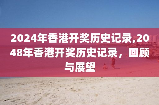 2024年香港开奖历史记录,2048年香港开奖历史记录，回顾与展望