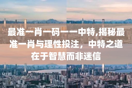 最准一肖一码一一中特,揭秘最准一肖与理性投注，中特之道在于智慧而非迷信