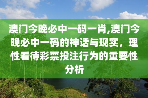 澳门今晚必中一码一肖,澳门今晚必中一码的神话与现实，理性看待彩票投注行为的重要性分析