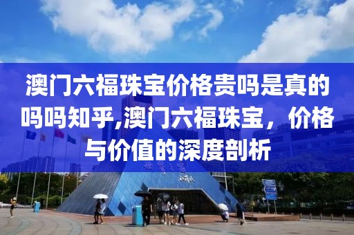 澳门六福珠宝价格贵吗是真的吗吗知乎,澳门六福珠宝，价格与价值的深度剖析