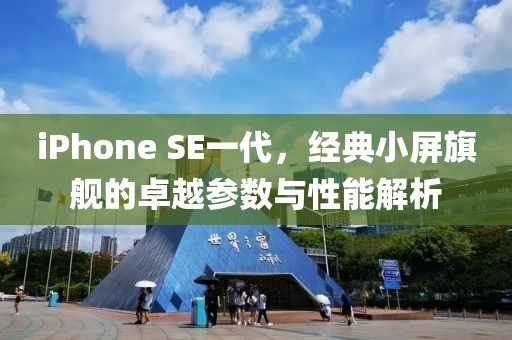 iPhone SE一代，经典小屏旗舰的卓越参数与性能解析