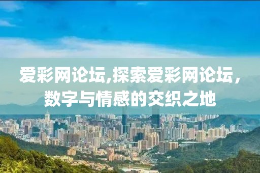 爱彩网论坛,探索爱彩网论坛，数字与情感的交织之地