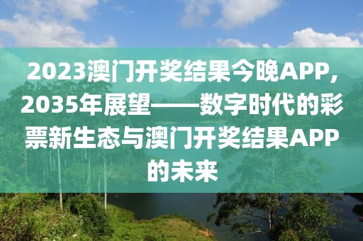 2023澳门开奖结果今晚APP,2035年展望——数字时代的彩票新生态与澳门开奖结果APP的未来