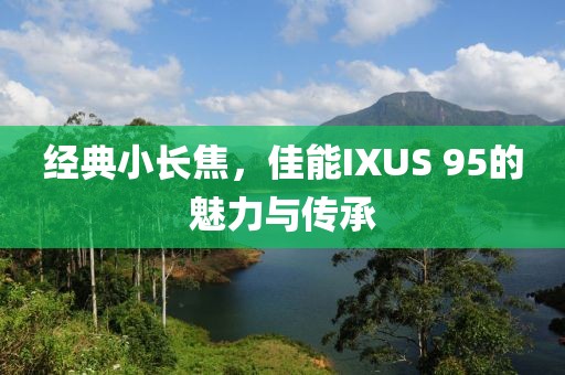 经典小长焦，佳能IXUS 95的魅力与传承