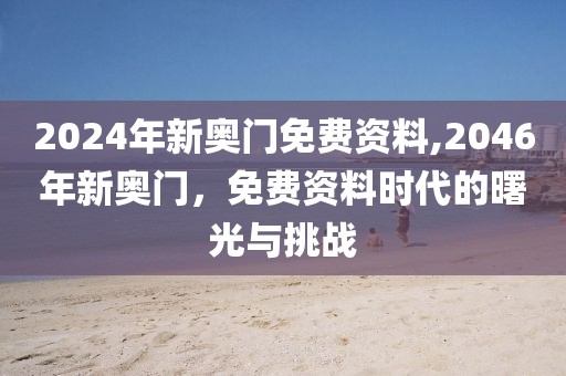 2024年新奥门免费资料,2046年新奥门，免费资料时代的曙光与挑战