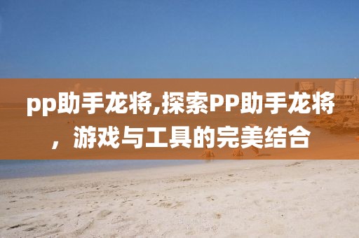 pp助手龙将,探索PP助手龙将，游戏与工具的完美结合