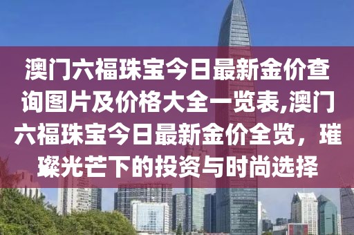 澳门六福珠宝今日最新金价查询图片及价格大全一览表,澳门六福珠宝今日最新金价全览，璀璨光芒下的投资与时尚选择