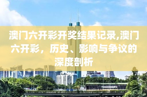 澳门六开彩开奖结果记录,澳门六开彩，历史、影响与争议的深度剖析