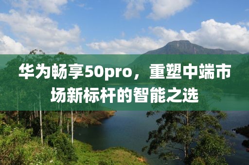 华为畅享50pro，重塑中端市场新标杆的智能之选