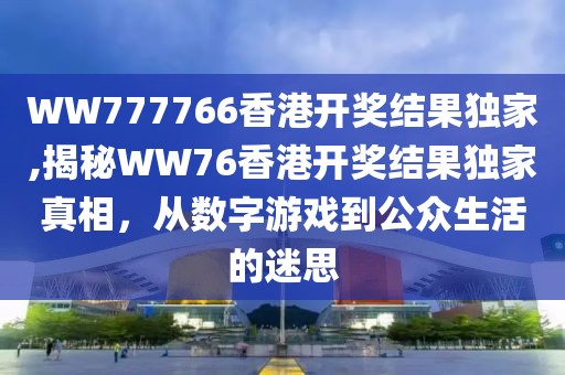 WW777766香港开奖结果独家,揭秘WW76香港开奖结果独家真相，从数字游戏到公众生活的迷思