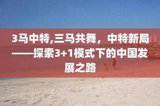 3马中特,三马共舞，中特新局——探索3+1模式下的中国发展之路