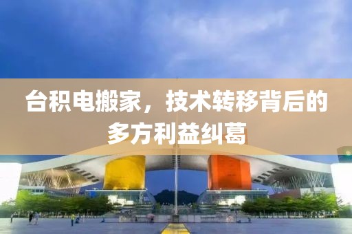 台积电搬家，技术转移背后的多方利益纠葛