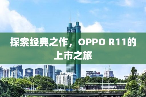 探索经典之作，OPPO R11的上市之旅