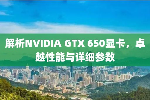 解析NVIDIA GTX 650显卡，卓越性能与详细参数