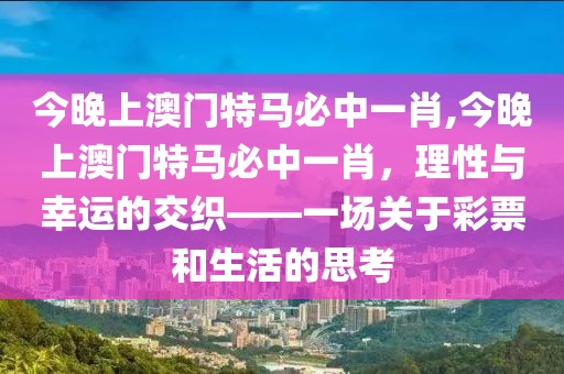 今晚上澳门特马必中一肖,今晚上澳门特马必中一肖，理性与幸运的交织——一场关于彩票和生活的思考