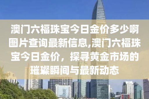 澳门六福珠宝今日金价多少啊图片查询最新信息,澳门六福珠宝今日金价，探寻黄金市场的璀璨瞬间与最新动态