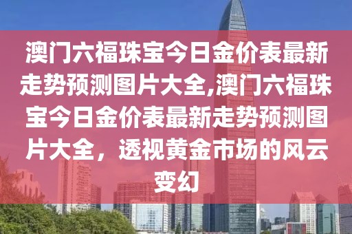 澳门六福珠宝今日金价表最新走势预测图片大全,澳门六福珠宝今日金价表最新走势预测图片大全，透视黄金市场的风云变幻