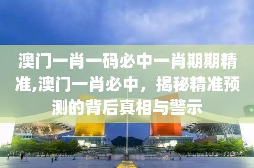 澳门一肖一码必中一肖期期精准,澳门一肖必中，揭秘精准预测的背后真相与警示