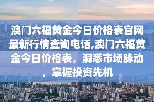 澳门六福黄金今日价格表官网最新行情查询电话,澳门六福黄金今日价格表，洞悉市场脉动，掌握投资先机
