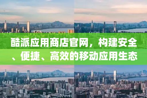 酷派应用商店官网，构建安全、便捷、高效的移动应用生态