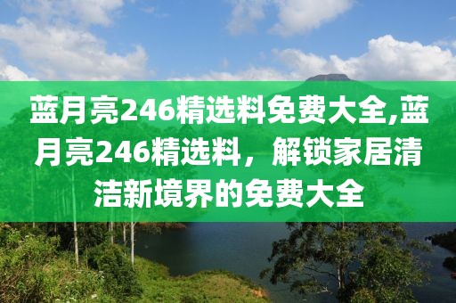 蓝月亮246精选料免费大全,蓝月亮246精选料，解锁家居清洁新境界的免费大全