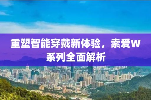 重塑智能穿戴新体验，索爱W系列全面解析
