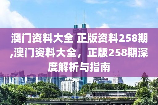 澳门资料大全 正版资料258期,澳门资料大全，正版258期深度解析与指南