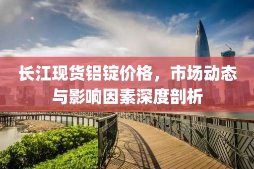 长江现货铝锭价格，市场动态与影响因素深度剖析