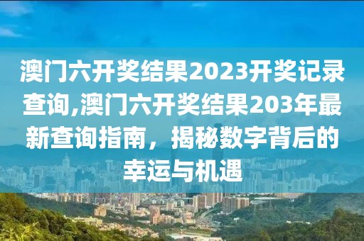 澳门六开奖结果2023开奖记录查询,澳门六开奖结果203年最新查询指南，揭秘数字背后的幸运与机遇