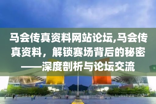 马会传真资料网站论坛,马会传真资料，解锁赛场背后的秘密——深度剖析与论坛交流