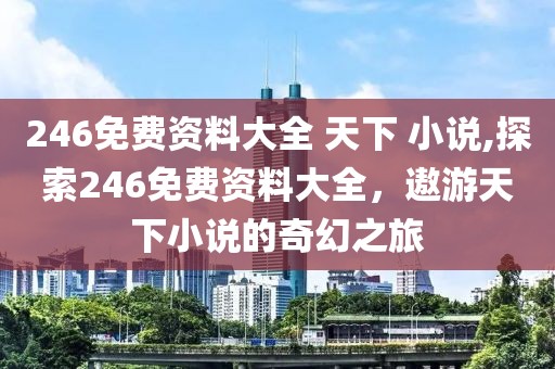 246免费资料大全 天下 小说,探索246免费资料大全，遨游天下小说的奇幻之旅