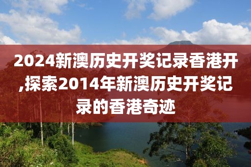 2024新澳历史开奖记录香港开,探索2014年新澳历史开奖记录的香港奇迹