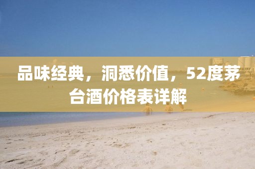 品味经典，洞悉价值，52度茅台酒价格表详解