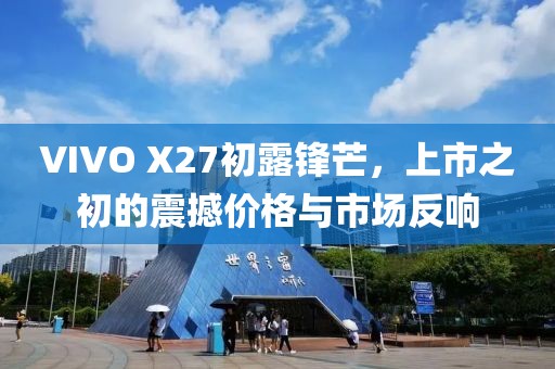 VIVO X27初露锋芒，上市之初的震撼价格与市场反响