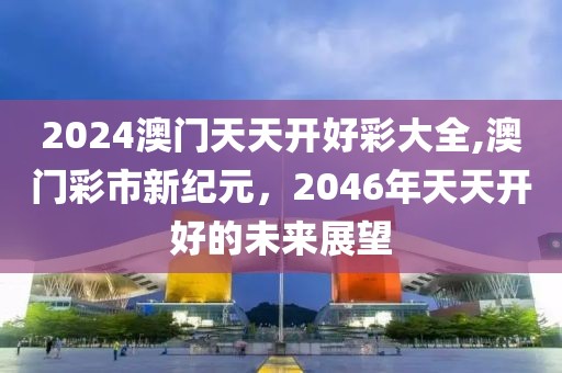 2024澳门天天开好彩大全,澳门彩市新纪元，2046年天天开好的未来展望