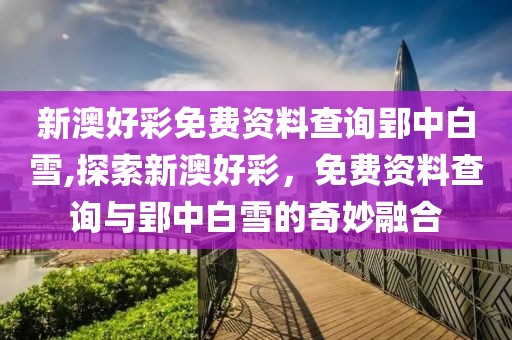 新澳好彩免费资料查询郢中白雪,探索新澳好彩，免费资料查询与郢中白雪的奇妙融合